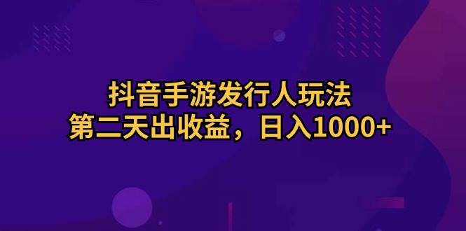抖音手游发行人玩法，第二天出收益，日入1000+-金点子优创