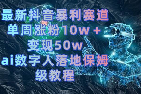 最新抖音暴利赛道，单周涨粉10w＋变现50w的ai数字人落地保姆级教程-金点子优创
