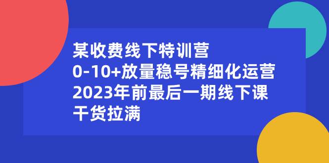 某收费线下特训营：0-10+放量稳号精细化运营，2023年前最后一期线下课，干货拉满-金点子优创
