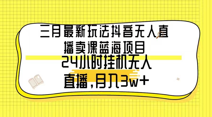 三月最新玩法抖音无人直播卖课蓝海项目，24小时无人直播，月入3w+-金点子优创