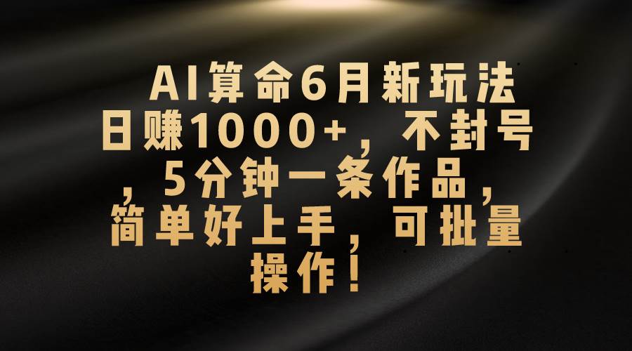 AI算命6月新玩法，日赚1000+，不封号，5分钟一条作品，简单好上手，可…-金点子优创