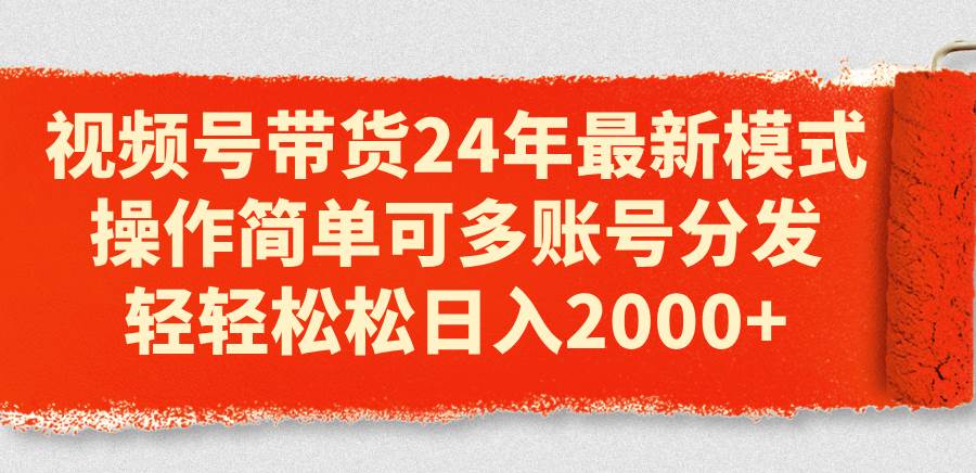 视频号带货24年最新模式，操作简单可多账号分发，轻轻松松日入2000+-金点子优创