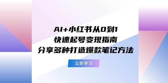 AI+小红书从0到1快速起号变现指南：分享多种打造爆款笔记方法-金点子优创