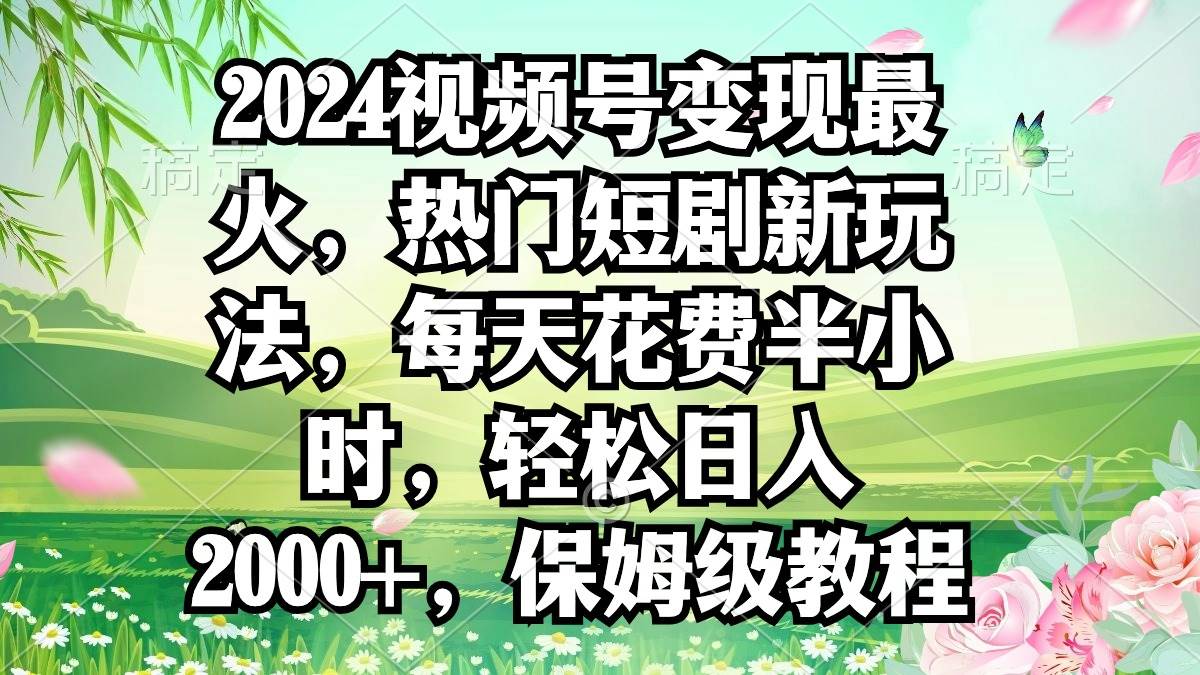 2024视频号变现最火，热门短剧新玩法，每天花费半小时，轻松日入2000+，…-金点子优创