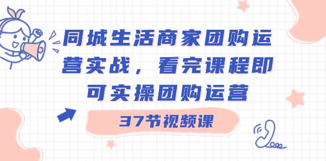 同城生活商家团购运营实战,看完课程即可实操团购运营(37节课)-金点子优创