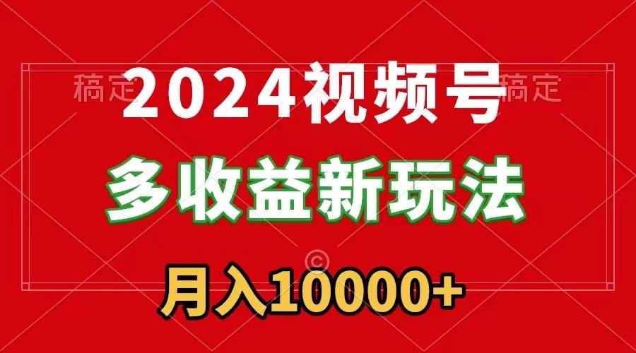 2024视频号多收益新玩法，每天5分钟，月入1w+，新手小白都能简单上手-金点子优创