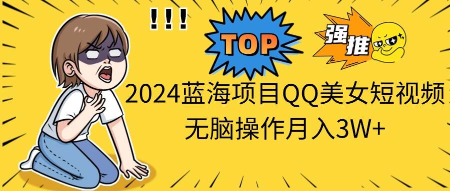 2024蓝海项目QQ美女短视频无脑操作月入3W+-金点子优创