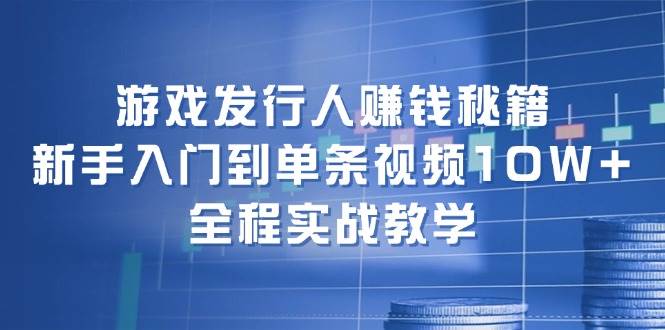 游戏发行人赚钱秘籍：新手入门到单条视频10W+，全程实战教学-金点子优创