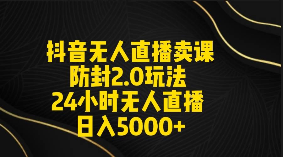 抖音无人直播卖课防封2.0玩法 打造日不落直播间 日入5000+附直播素材+音频-金点子优创