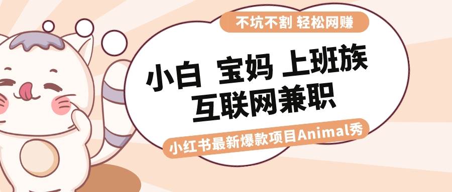 适合小白 宝妈 上班族 大学生互联网兼职 小红书爆款项目Animal秀，月入1W-金点子优创