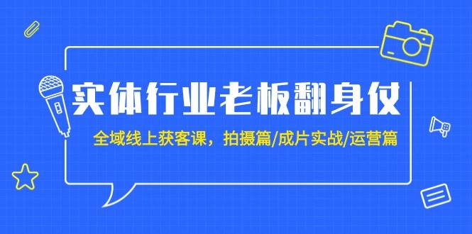实体行业老板翻身仗：全域-线上获客课，拍摄篇/成片实战/运营篇（20节课）-金点子优创