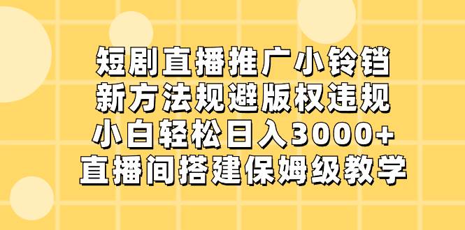 短剧直播推广小铃铛，新方法规避版权违规，小白轻松日入3000+，直播间搭…-金点子优创