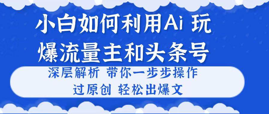 小白如何利用Ai，完爆流量主和头条号 深层解析，一步步操作，过原创出爆文-金点子优创