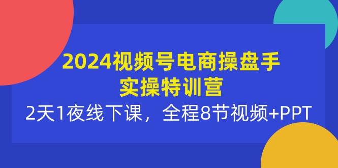 2024视频号电商操盘手实操特训营：2天1夜线下课，全程8节视频+PPT-金点子优创