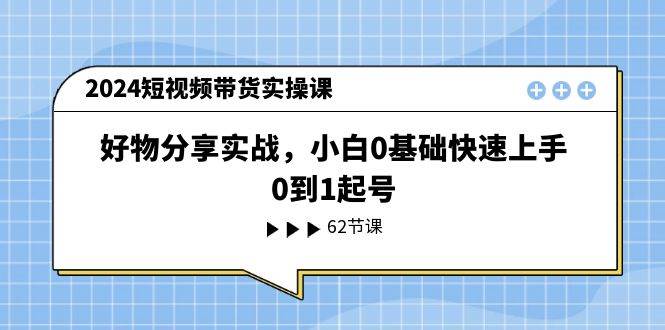 2024短视频带货实操课，好物分享实战，小白0基础快速上手，0到1起号-金点子优创