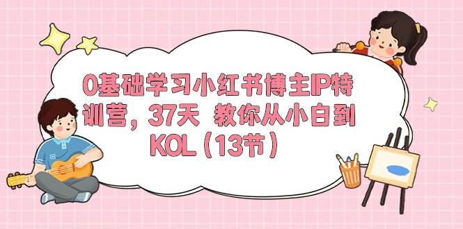 0基础学习小红书博主IP特训营，37天 教你从小白到KOL（13节）-金点子优创