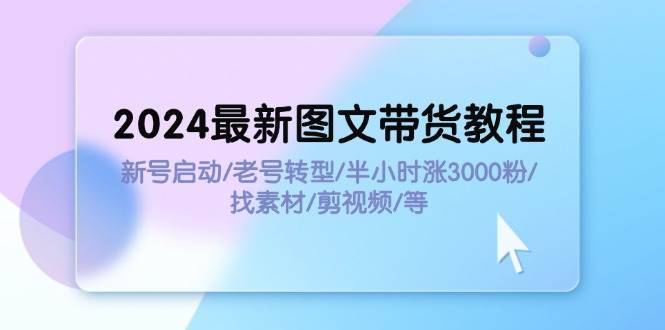 2024最新图文带货教程：新号启动/老号转型/半小时涨3000粉/找素材/剪辑-金点子优创