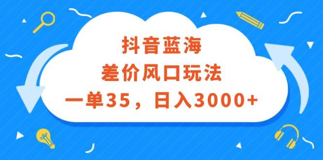 抖音蓝海差价风口玩法，一单35，日入3000+-金点子优创