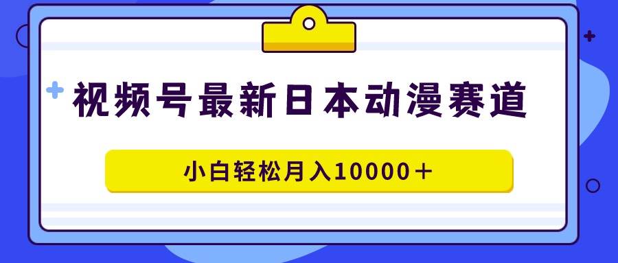 视频号日本动漫蓝海赛道，100%原创，小白轻松月入10000＋-金点子优创