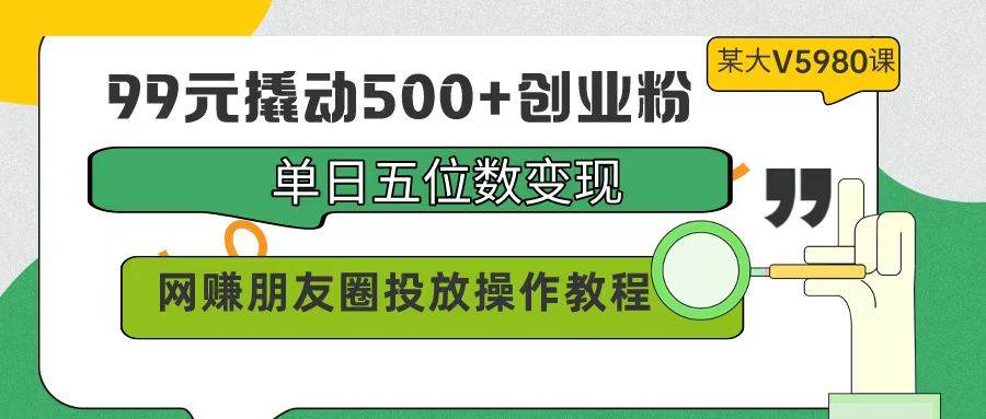 99元撬动500+创业粉，单日五位数变现，网赚朋友圈投放操作教程价值5980！-金点子优创