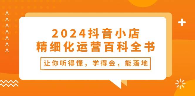 2024抖音小店-精细化运营百科全书：让你听得懂，学得会，能落地（34节课）-金点子优创