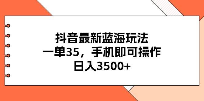 抖音最新蓝海玩法，一单35，手机即可操作，日入3500+，不了解一下真是…-金点子优创