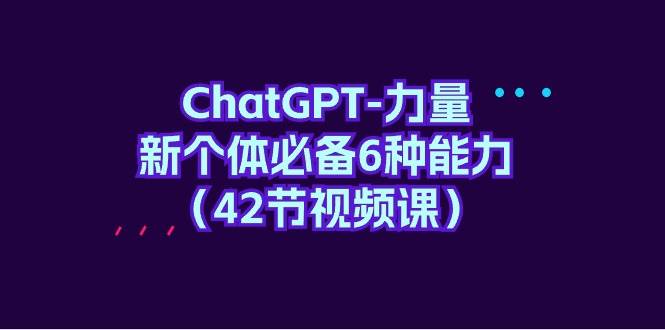 ChatGPT-力量 新个体必备6种能力（42节视频课）-金点子优创