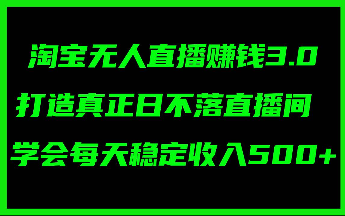 淘宝无人直播赚钱3.0，打造真正日不落直播间 ，学会每天稳定收入500+-金点子优创