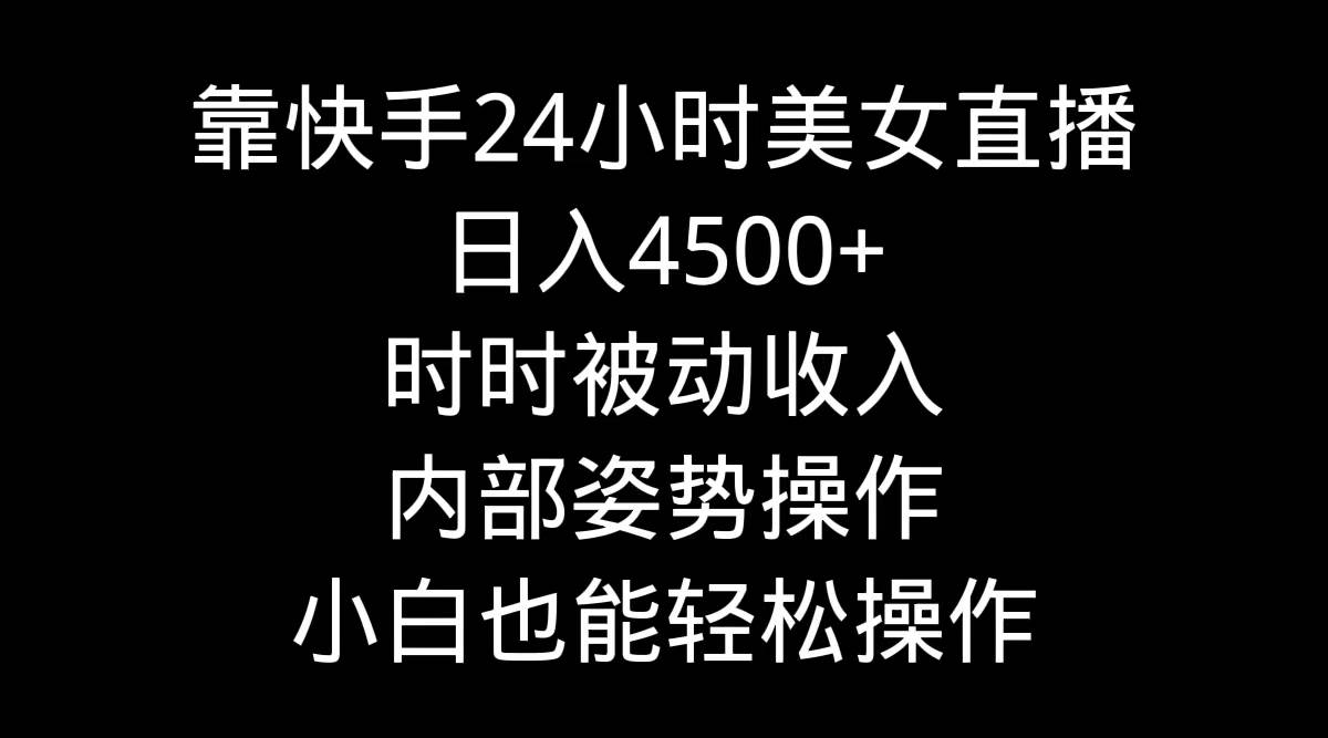 靠快手24小时美女直播，日入4500+，时时被动收入，内部姿势操作，小白也…-金点子优创