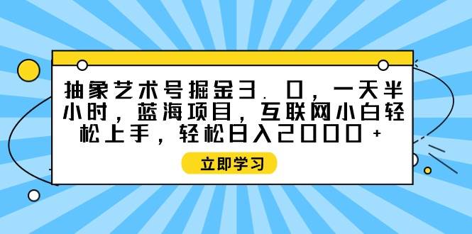 抽象艺术号掘金3.0，一天半小时 ，蓝海项目， 互联网小白轻松上手，轻松…-金点子优创