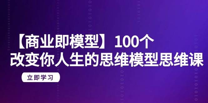 【商业 即模型】100个-改变你人生的思维模型思维课-20节-无水印-金点子优创
