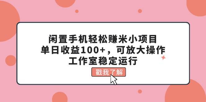 闲置手机轻松赚米小项目，单日收益100+，可放大操作，工作室稳定运行-金点子优创