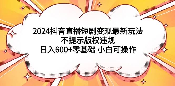 2024抖音直播短剧变现最新玩法，不提示版权违规 日入600+零基础 小白可操作-金点子优创