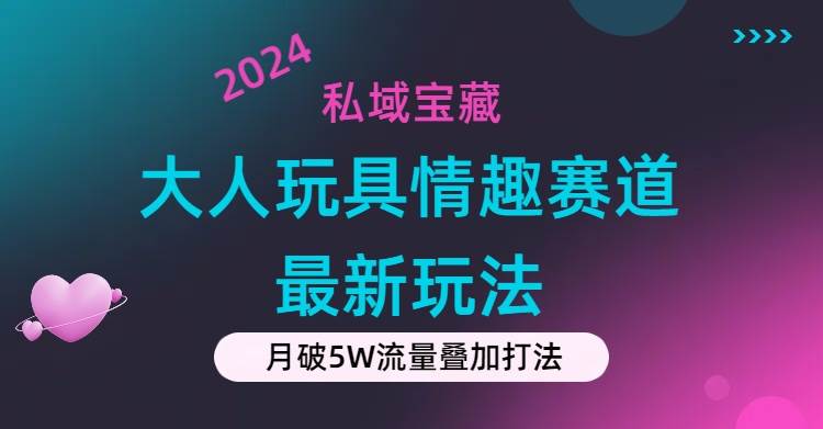 私域宝藏：大人玩具情趣赛道合规新玩法，零投入，私域超高流量成单率高-金点子优创