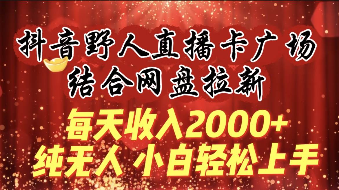 每天收入2000+，抖音野人直播卡广场，结合网盘拉新，纯无人，小白轻松上手-金点子优创