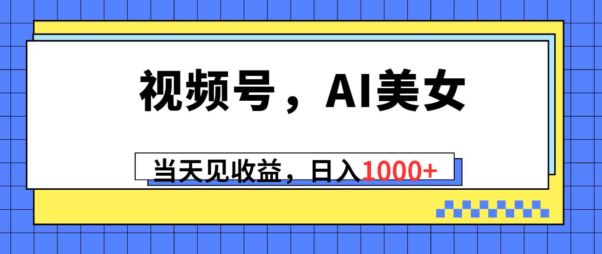 视频号,Ai美女,当天见收益,日入1000+-金点子优创
