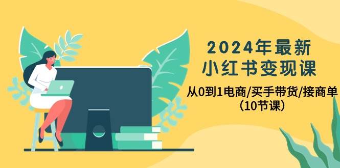 2024年最新小红书变现课，从0到1电商/买手带货/接商单（10节课）-金点子优创