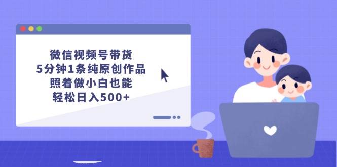 微信视频号带货，5分钟1条纯原创作品，照着做小白也能轻松日入500+-金点子优创