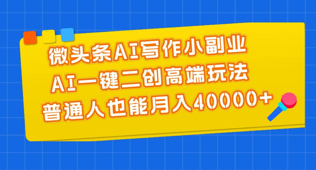 微头条AI写作小副业，AI一键二创高端玩法 普通人也能月入40000+-金点子优创