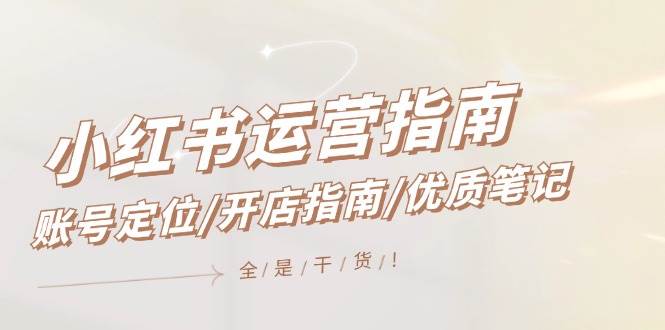 小红书运营指南，账号定位/开店指南/优质笔记/没有套路，全是经验-金点子优创