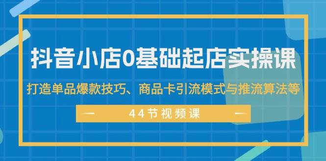 抖音小店0基础起店实操课，打造单品爆款技巧、商品卡引流模式与推流算法等-金点子优创