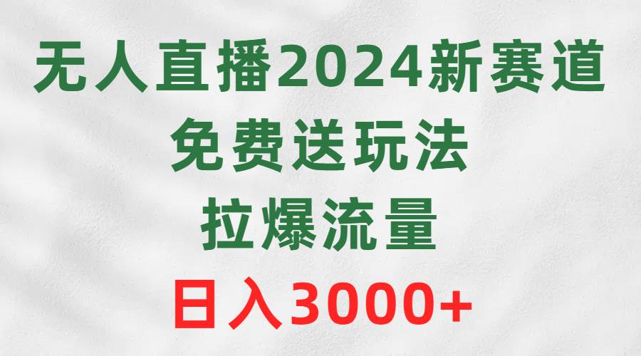 无人直播2024新赛道，免费送玩法，拉爆流量，日入3000+-金点子优创