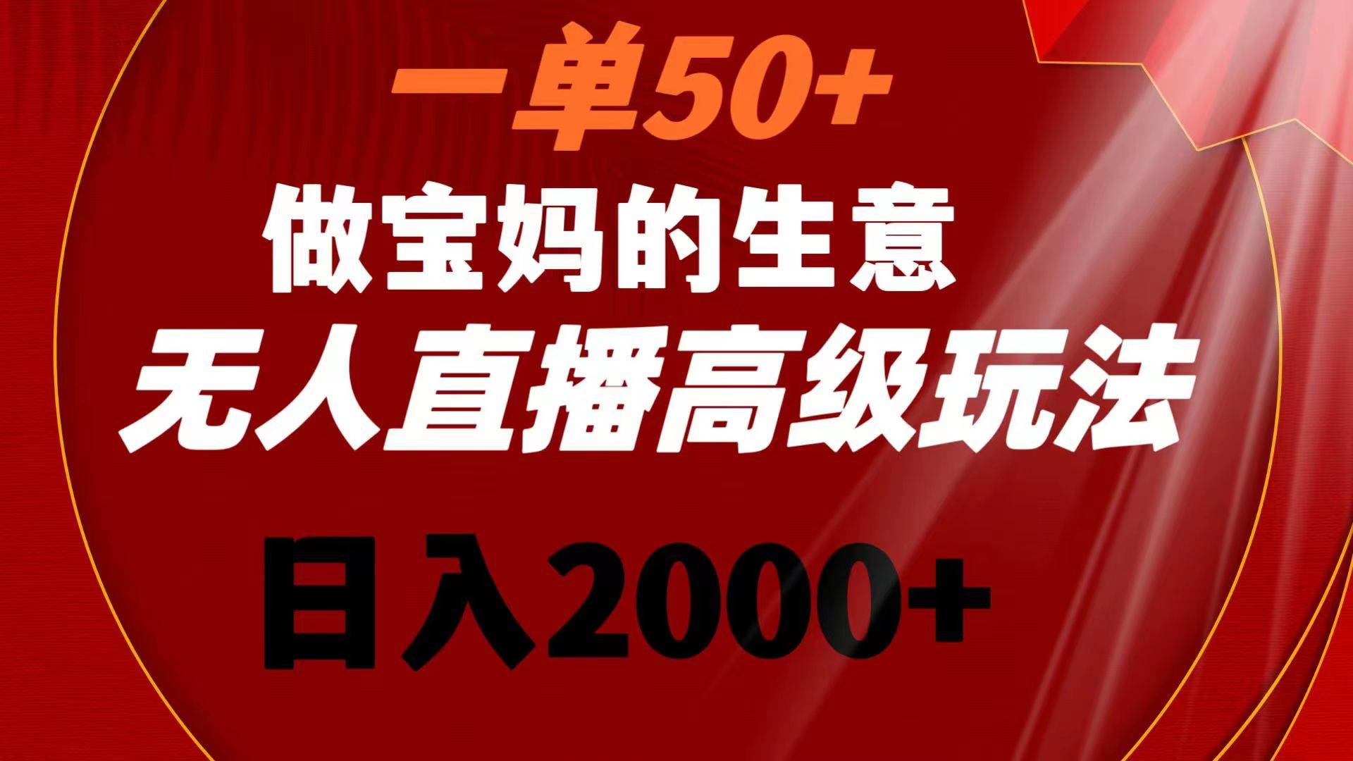 一单50+做宝妈的生意 无人直播高级玩法 日入2000+-金点子优创