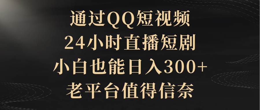 通过QQ短视频、24小时直播短剧，小白也能日入300+，老平台值得信赖-金点子优创