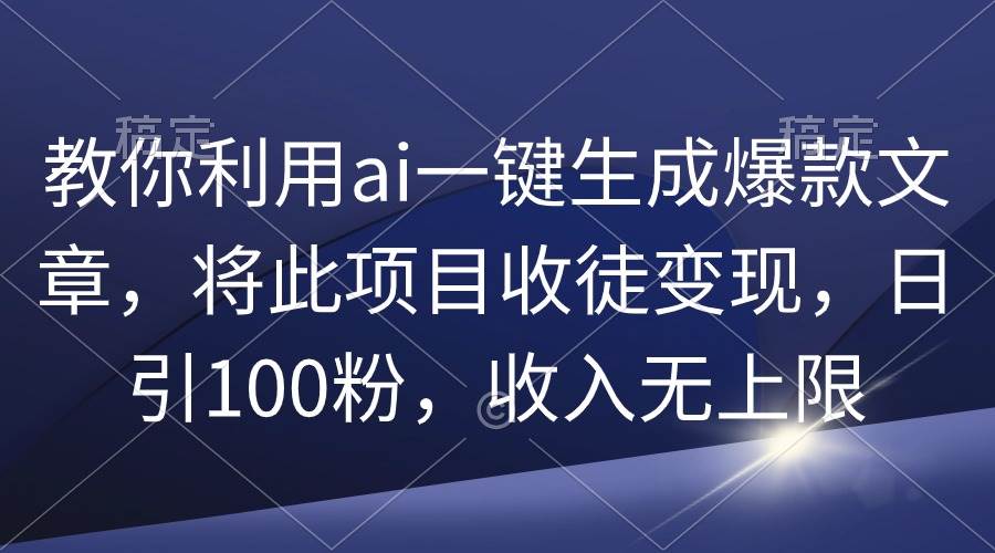 教你利用ai一键生成爆款文章，将此项目收徒变现，日引100粉，收入无上限-金点子优创