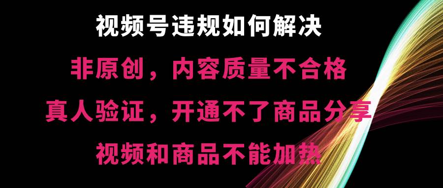 视频号【非原创，内容质量不合格，真人验证，开通不了商品分享功能，视频和商品不能加热】违规如何解决-金点子优创