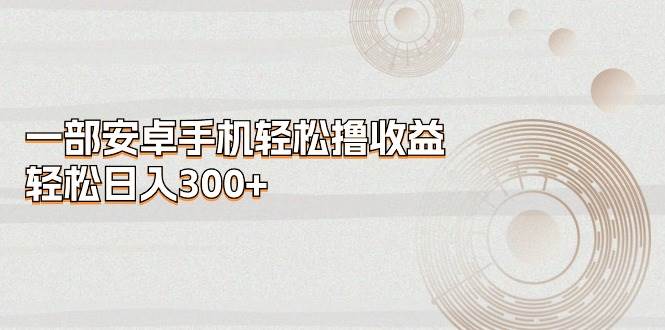 一部安卓手机轻松撸收益，轻松日入300+-金点子优创