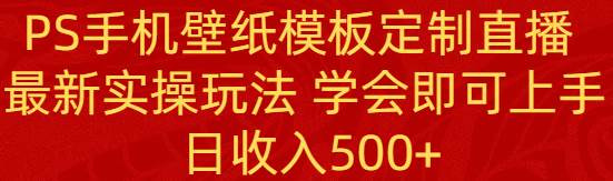 PS手机壁纸模板定制直播  最新实操玩法 学会即可上手 日收入500+-金点子优创