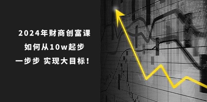 2024年 财商-创富课：如何从10w起步，一步步 实现大目标！-金点子优创