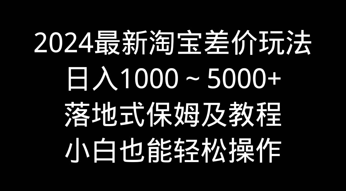 2024最新淘宝差价玩法，日入1000～5000+落地式保姆及教程 小白也能轻松操作-金点子优创